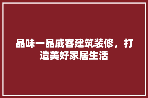 品味一品威客建筑装修，打造美好家居生活