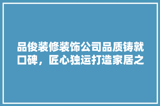 品俊装修装饰公司品质铸就口碑，匠心独运打造家居之美 木雕艺术