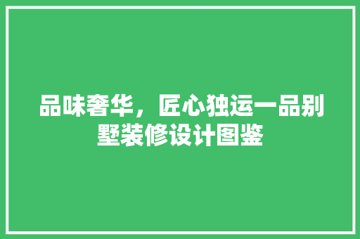 品味奢华，匠心独运一品别墅装修设计图鉴