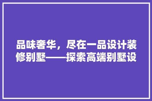 品味奢华，尽在一品设计装修别墅——探索高端别墅设计之美 家居装修