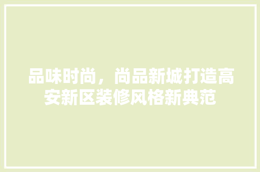 品味时尚，尚品新城打造高安新区装修风格新典范