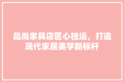 品尚家具店匠心独运，打造现代家居美学新标杆
