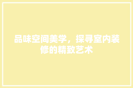 品味空间美学，探寻室内装修的精致艺术 卧室装修
