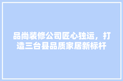 品尚装修公司匠心独运，打造三台县品质家居新标杆