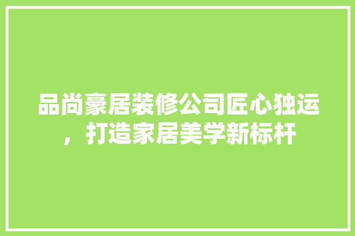 品尚豪居装修公司匠心独运，打造家居美学新标杆