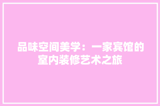 品味空间美学：一家宾馆的室内装修艺术之旅 卧室装修