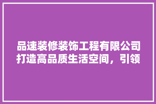 品速装修装饰工程有限公司打造高品质生活空间，引领家居装修新潮流