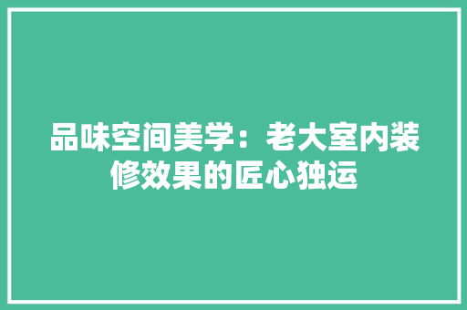 品味空间美学：老大室内装修效果的匠心独运