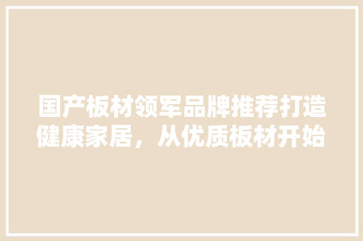 国产板材领军品牌推荐打造健康家居，从优质板材开始