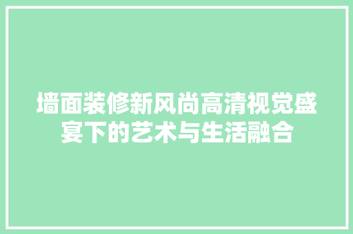 墙面装修新风尚高清视觉盛宴下的艺术与生活融合