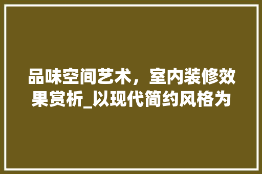 品味空间艺术，室内装修效果赏析_以现代简约风格为例 卧室装修