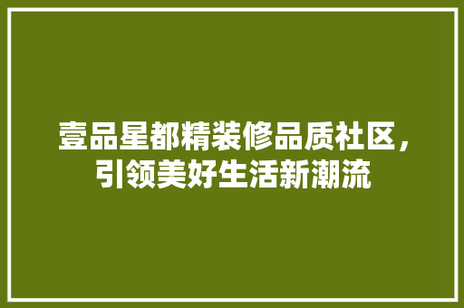 壹品星都精装修品质社区，引领美好生活新潮流