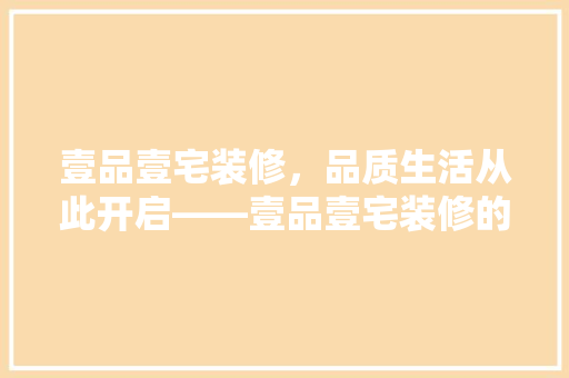 壹品壹宅装修，品质生活从此开启——壹品壹宅装修的非凡魅力