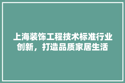 上海装饰工程技术标准行业创新，打造品质家居生活 家居装修