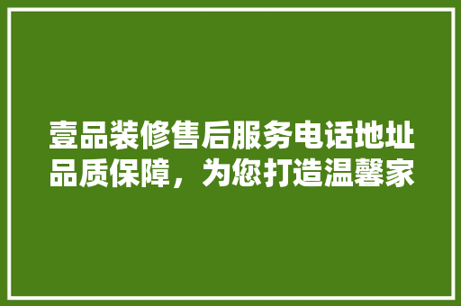 壹品装修售后服务电话地址品质保障，为您打造温馨家园
