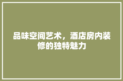 品味空间艺术，酒店房内装修的独特魅力 卧室装修