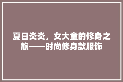 夏日炎炎，女大童的修身之旅——时尚修身款服饰 客厅装修