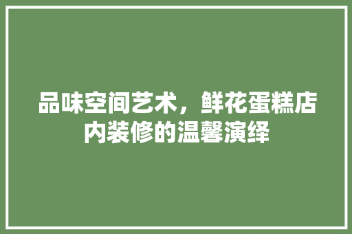 品味空间艺术，鲜花蛋糕店内装修的温馨演绎