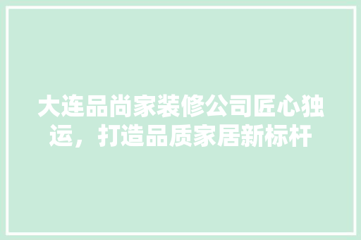 大连品尚家装修公司匠心独运，打造品质家居新标杆