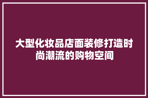 大型化妆品店面装修打造时尚潮流的购物空间