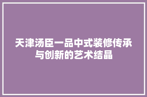天津汤臣一品中式装修传承与创新的艺术结晶