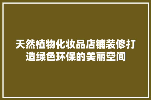 天然植物化妆品店铺装修打造绿色环保的美丽空间