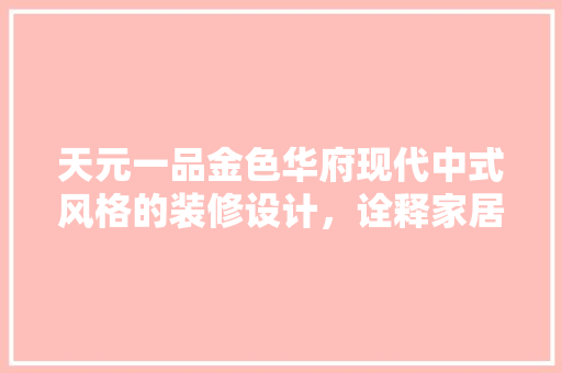 天元一品金色华府现代中式风格的装修设计，诠释家居美学新境界