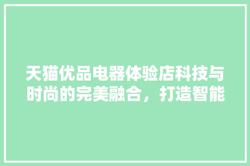 天猫优品电器体验店科技与时尚的完美融合，打造智能家居新地标