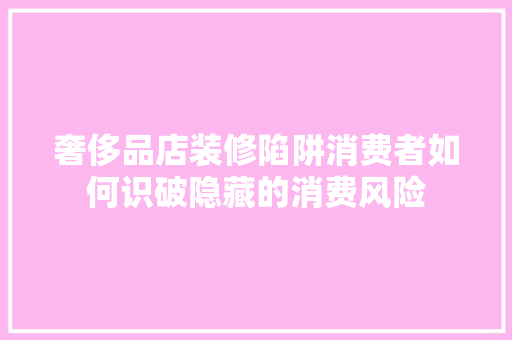 奢侈品店装修陷阱消费者如何识破隐藏的消费风险