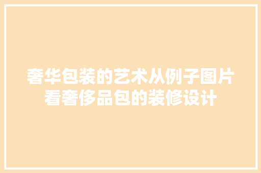 奢华包装的艺术从例子图片看奢侈品包的装修设计