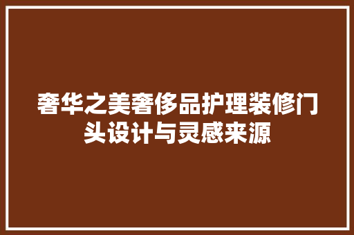 奢华之美奢侈品护理装修门头设计与灵感来源