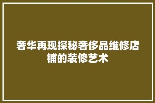 奢华再现探秘奢侈品维修店铺的装修艺术