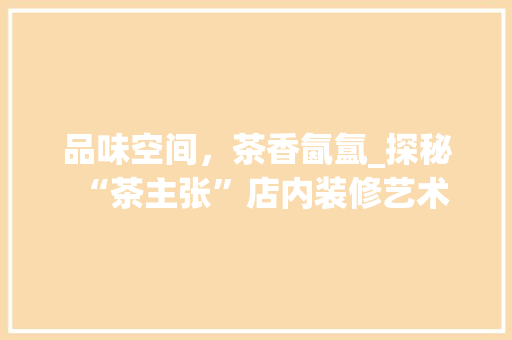 品味空间，茶香氤氲_探秘“茶主张”店内装修艺术 卧室装修