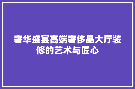 奢华盛宴高端奢侈品大厅装修的艺术与匠心