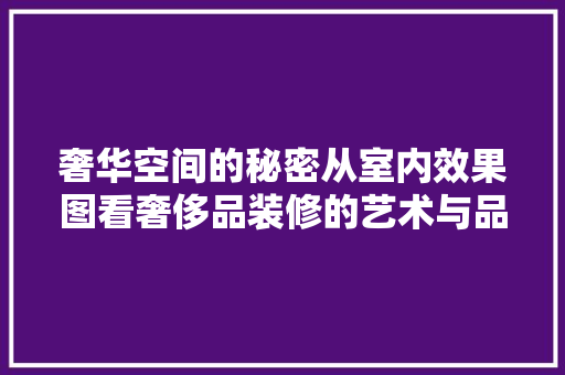 奢华空间的秘密从室内效果图看奢侈品装修的艺术与品味