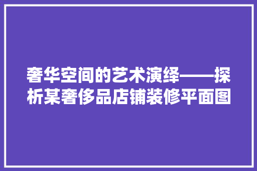 奢华空间的艺术演绎——探析某奢侈品店铺装修平面图