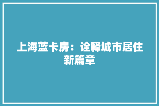 上海蓝卡房：诠释城市居住新篇章 家居装修