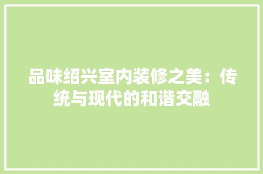 品味绍兴室内装修之美：传统与现代的和谐交融 卧室装修