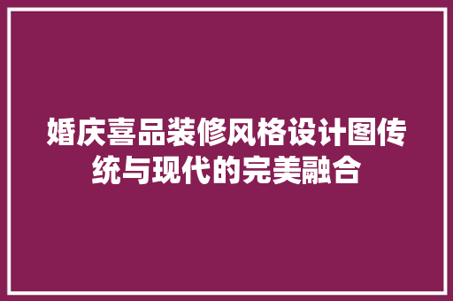 婚庆喜品装修风格设计图传统与现代的完美融合