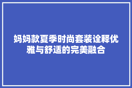 妈妈款夏季时尚套装诠释优雅与舒适的完美融合