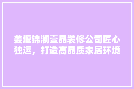 姜堰锦澜壹品装修公司匠心独运，打造高品质家居环境