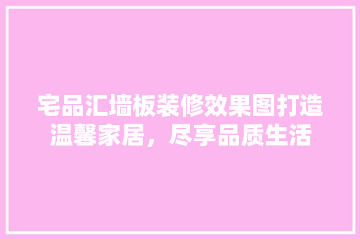 宅品汇墙板装修效果图打造温馨家居，尽享品质生活