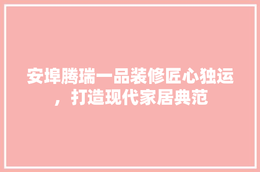 安埠腾瑞一品装修匠心独运，打造现代家居典范 家居装修