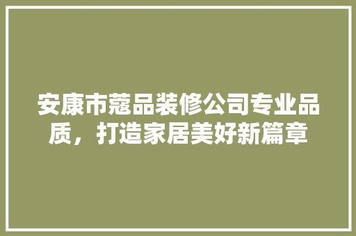 安康市蔻品装修公司专业品质，打造家居美好新篇章