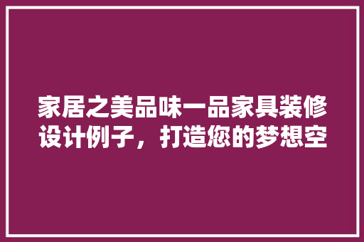 家居之美品味一品家具装修设计例子，打造您的梦想空间