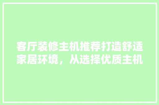 客厅装修主机推荐打造舒适家居环境，从选择优质主机开始
