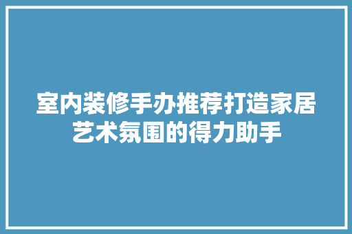 室内装修手办推荐打造家居艺术氛围的得力助手