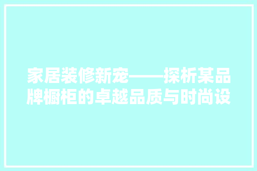 家居装修新宠——探析某品牌橱柜的卓越品质与时尚设计