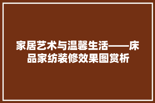 家居艺术与温馨生活——床品家纺装修效果图赏析