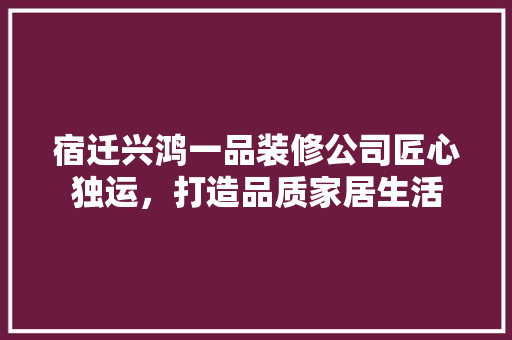 宿迁兴鸿一品装修公司匠心独运，打造品质家居生活